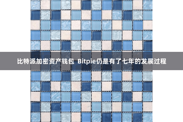 比特派加密资产钱包 Bitpie仍是有了七年的发展过程