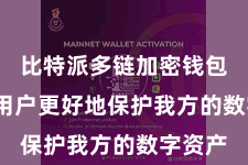 比特派多链加密钱包  匡助用户更好地保护我方的数字资产