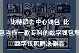 比特派去中心钱包  比特派钱包当作一款专科的数字钱包解决器具